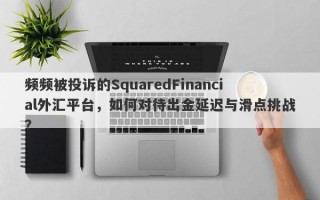 频频被投诉的SquaredFinancial外汇平台，如何对待出金延迟与滑点挑战？