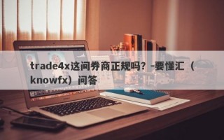 trade4x这间券商正规吗？-要懂汇（knowfx）问答