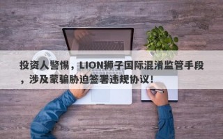 投资人警惕，LION狮子国际混淆监管手段，涉及蒙骗胁迫签署违规协议！