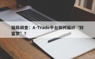 骗局调查：A-Trade平台如何编织“财富梦”？