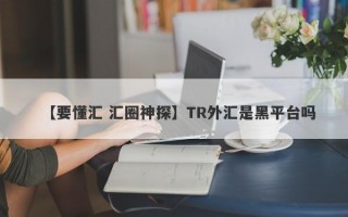 【要懂汇 汇圈神探】TR外汇是黑平台吗
