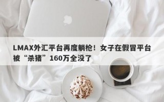 LMAX外汇平台再度躺枪！女子在假冒平台被“杀猪”160万全没了