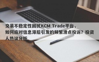 交易不稳定性困扰KCM Trade平台，如何应对信息滞后引发的频繁滑点投诉？投资人热议分析