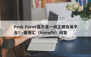 Peak Forex是不是一间正规交易平台？-要懂汇（knowfx）问答