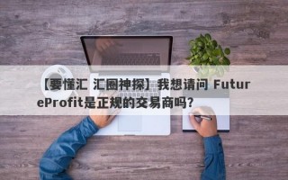 【要懂汇 汇圈神探】我想请问 FutureProfit是正规的交易商吗？
