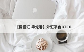 【要懂汇 毒蛇君】外汇平台BTFX
