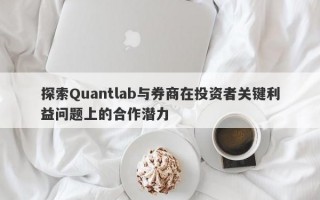 探索Quantlab与券商在投资者关键利益问题上的合作潜力