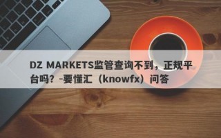 DZ MARKETS监管查询不到，正规平台吗？-要懂汇（knowfx）问答