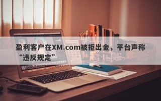 盈利客户在XM.com被拒出金，平台声称“违反规定”