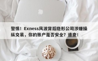 警惕！Exness风波背后隐形公司涉嫌操纵交易，你的账户是否安全？速查！