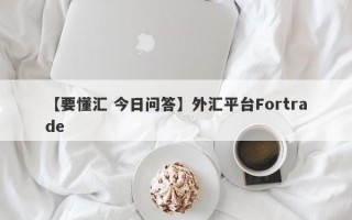 【要懂汇 今日问答】外汇平台Fortrade
