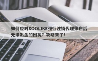 如何应对SOOLIKE强行注销代理账户后无法出金的困扰？攻略来了！