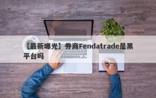 【最新曝光】券商Fendatrade是黑平台吗
