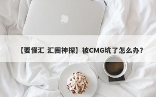 【要懂汇 汇圈神探】被CMG坑了怎么办？
