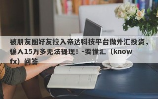 被朋友圈好友拉入帝达科技平台做外汇投资，骗入15万多无法提现！-要懂汇（knowfx）问答