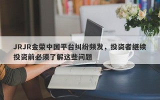 JRJR金荣中国平台纠纷频发，投资者继续投资前必须了解这些问题