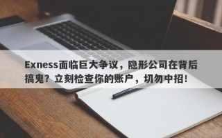 Exness面临巨大争议，隐形公司在背后搞鬼？立刻检查你的账户，切勿中招！