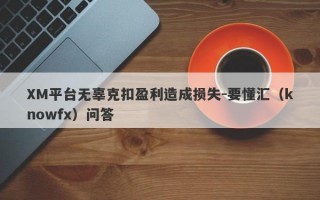 XM平台无辜克扣盈利造成损失-要懂汇（knowfx）问答