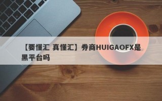 【要懂汇 真懂汇】券商HUIGAOFX是黑平台吗
