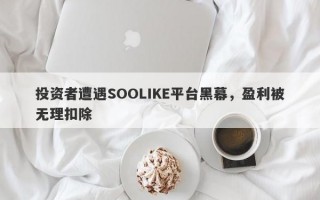 投资者遭遇SOOLIKE平台黑幕，盈利被无理扣除