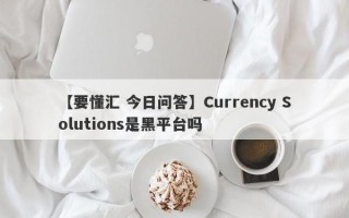 【要懂汇 今日问答】Currency Solutions是黑平台吗
