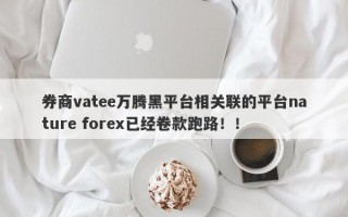 券商vatee万腾黑平台相关联的平台nature forex已经卷款跑路！！