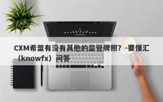 CXM希盟有没有其他的监管牌照？-要懂汇（knowfx）问答