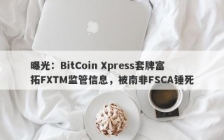 曝光：BitCoin Xpress套牌富拓FXTM监管信息，被南非FSCA锤死