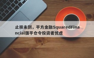 止损未到，平方金融SquaredFinancial强平仓令投资者忧虑