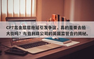 CPT出金层层拖延引发争议，真的是要去拍大街吗？与伯利兹公司的英国监管合约揭秘。