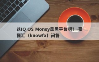 这IQ OS Money是黑平台吧？-要懂汇（knowfx）问答