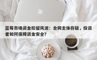 蓝莓市场资金扣留风波：合同主体存疑，投资者如何保障资金安全？