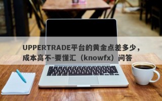 UPPERTRADE平台的黄金点差多少，成本高不-要懂汇（knowfx）问答