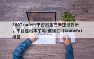 360Traders平台出金三天还没到账，平台是出事了吗-要懂汇（knowfx）问答