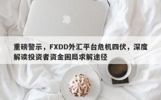 重磅警示，FXDD外汇平台危机四伏，深度解读投资者资金困局求解途径