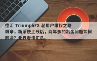 德汇 TriumphFX 老用户维权之路艰辛，新系统上线后，两年多的出金问题如何解决？业界看法汇总。