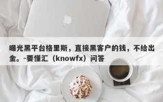 曝光黑平台格里斯，直接黑客户的钱，不给出金。-要懂汇（knowfx）问答