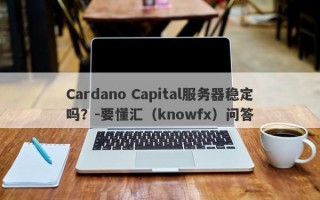 Cardano Capital服务器稳定吗？-要懂汇（knowfx）问答