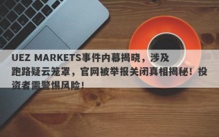 UEZ MARKETS事件内幕揭晓，涉及跑路疑云笼罩，官网被举报关闭真相揭秘！投资者需警惕风险！