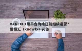 VANEXFX黑平台为啥还能继续运营？-要懂汇（knowfx）问答