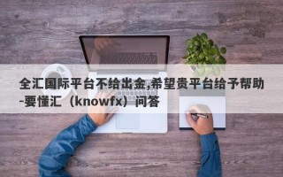 全汇国际平台不给出金,希望贵平台给予帮助-要懂汇（knowfx）问答