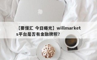 【要懂汇 今日曝光】willmarkets平台是否有金融牌照？
