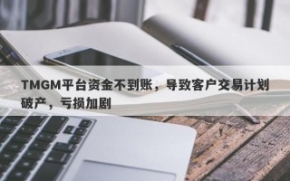 TMGM平台资金不到账，导致客户交易计划破产，亏损加剧