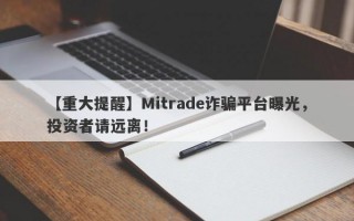 【重大提醒】Mitrade诈骗平台曝光，投资者请远离！