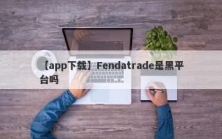 【app下载】Fendatrade是黑平台吗
