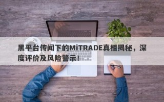 黑平台传闻下的MiTRADE真相揭秘，深度评价及风险警示！