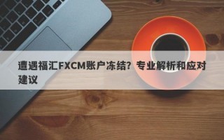 遭遇福汇FXCM账户冻结？专业解析和应对建议