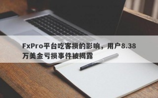 FxPro平台吃客损的影响，用户8.38万美金亏损事件被揭露