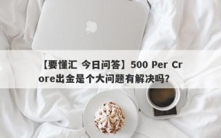 【要懂汇 今日问答】500 Per Crore出金是个大问题有解决吗？
