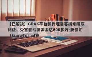 【已解决】GPAK平台和代理靠客损来赚取利益，受害者亏损资金达600多万-要懂汇（knowfx）问答